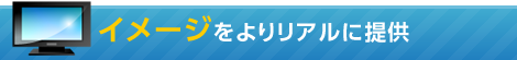 イメージをよりリアルに提供